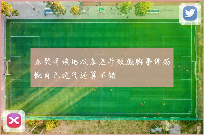东契奇谈地板落差导致崴脚事件感慨自己运气还算不错