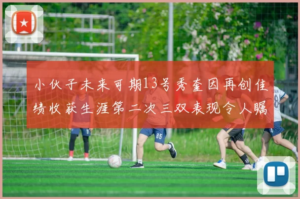 小伙子未来可期13号秀奎因再创佳绩收获生涯第二次三双表现令人瞩目