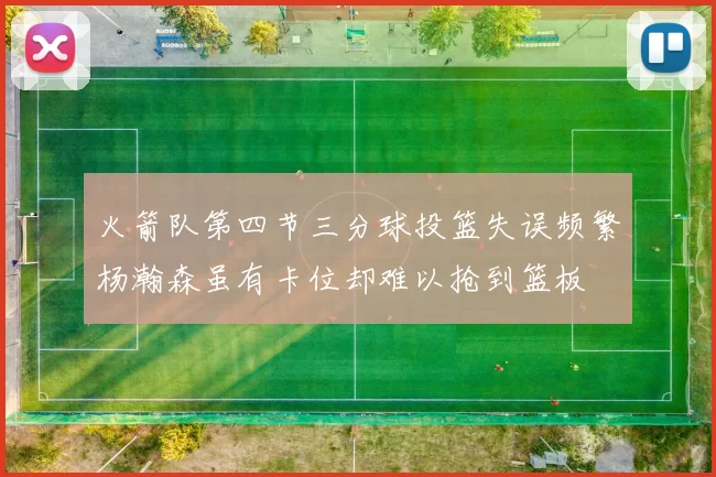 火箭队第四节三分球投篮失误频繁杨瀚森虽有卡位却难以抢到篮板