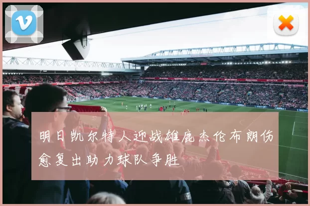明日凯尔特人迎战雄鹿杰伦布朗伤愈复出助力球队争胜